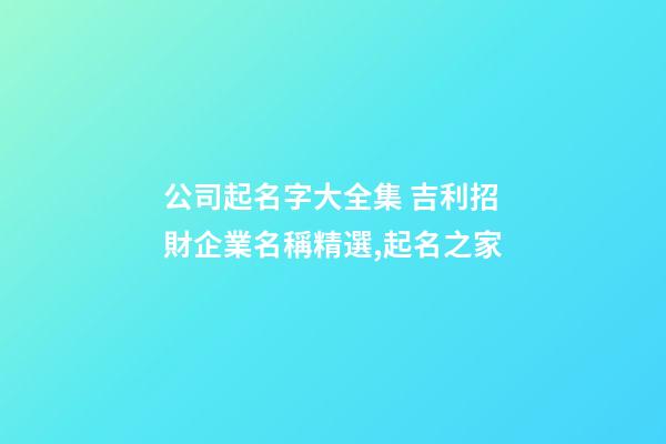 公司起名字大全集 吉利招財企業名稱精選,起名之家